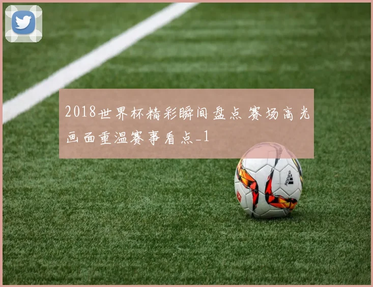 2018世界杯精彩瞬间盘点 赛场高光画面重温赛事看点_1