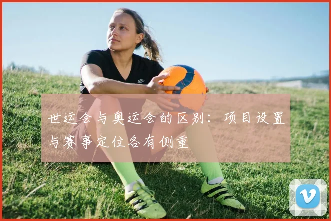世运会与奥运会的区别:项目设置与赛事定位各有侧重