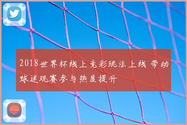2018世界杯线上竞彩玩法上线 带动球迷观赛参与热度提升