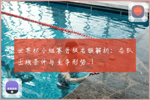 世界杯小组赛晋级名额解析:各队出线条件与竞争形势_1